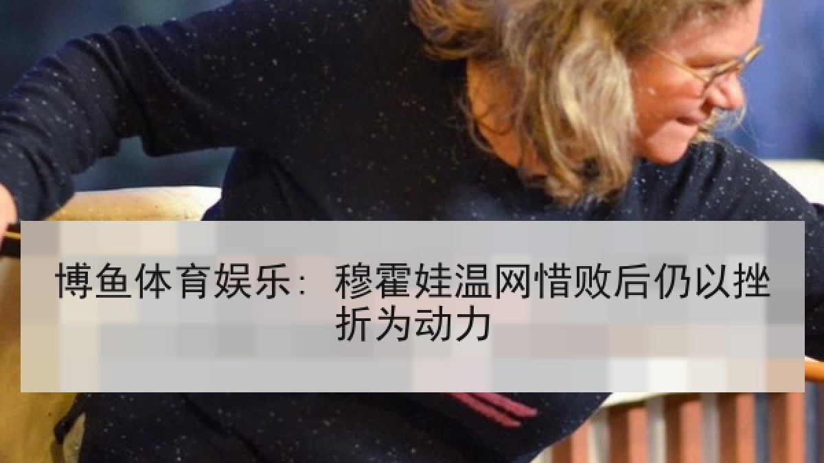 博鱼体育娱乐: 穆霍娃温网惜败后仍以挫折为动力 博鱼体育娱乐: 穆霍娃温网惜败后仍以挫折为动力